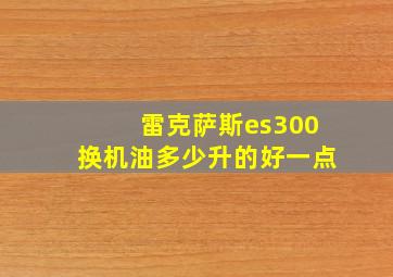 雷克萨斯es300换机油多少升的好一点