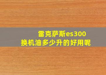 雷克萨斯es300换机油多少升的好用呢