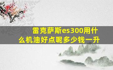 雷克萨斯es300用什么机油好点呢多少钱一升