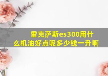 雷克萨斯es300用什么机油好点呢多少钱一升啊