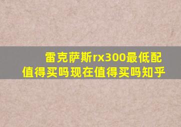 雷克萨斯rx300最低配值得买吗现在值得买吗知乎