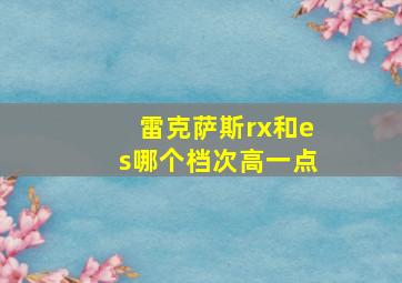 雷克萨斯rx和es哪个档次高一点