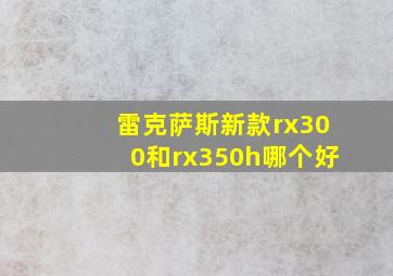 雷克萨斯新款rx300和rx350h哪个好