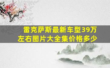 雷克萨斯最新车型39万左右图片大全集价格多少