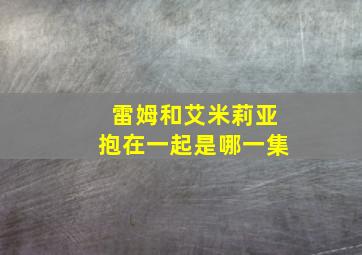 雷姆和艾米莉亚抱在一起是哪一集