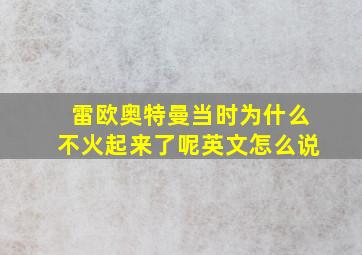 雷欧奥特曼当时为什么不火起来了呢英文怎么说