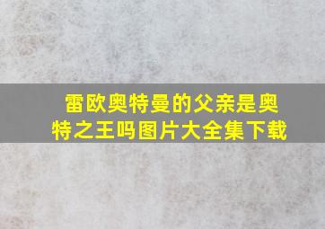 雷欧奥特曼的父亲是奥特之王吗图片大全集下载