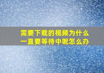 需要下载的视频为什么一直要等待中呢怎么办