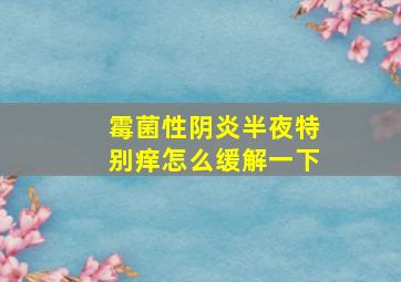 霉菌性阴炎半夜特别痒怎么缓解一下