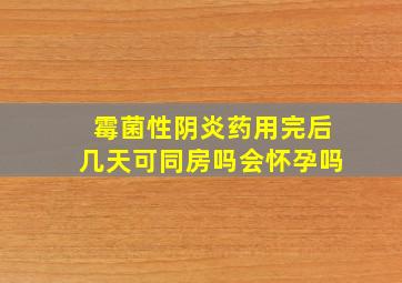 霉菌性阴炎药用完后几天可同房吗会怀孕吗