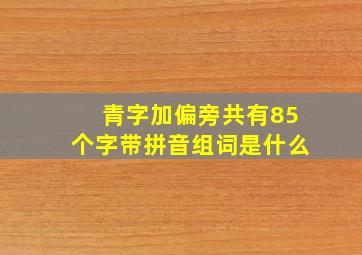 青字加偏旁共有85个字带拼音组词是什么