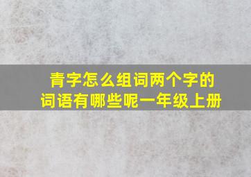 青字怎么组词两个字的词语有哪些呢一年级上册