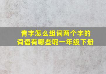 青字怎么组词两个字的词语有哪些呢一年级下册