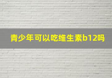 青少年可以吃维生素b12吗