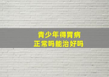 青少年得胃病正常吗能治好吗