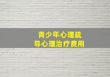 青少年心理疏导心理治疗费用