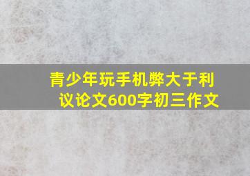 青少年玩手机弊大于利议论文600字初三作文