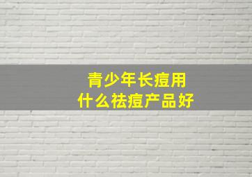 青少年长痘用什么祛痘产品好