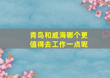 青岛和威海哪个更值得去工作一点呢