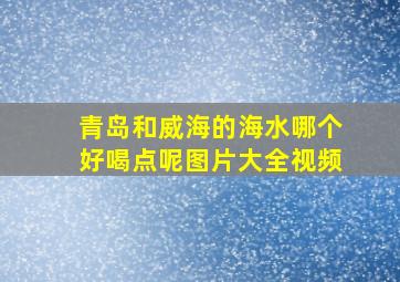 青岛和威海的海水哪个好喝点呢图片大全视频