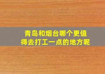 青岛和烟台哪个更值得去打工一点的地方呢