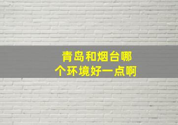 青岛和烟台哪个环境好一点啊