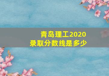 青岛理工2020录取分数线是多少