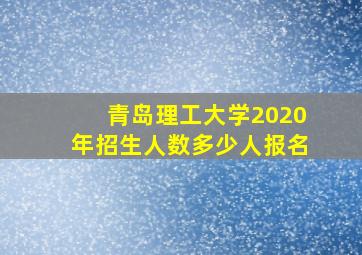 青岛理工大学2020年招生人数多少人报名