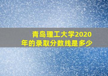 青岛理工大学2020年的录取分数线是多少