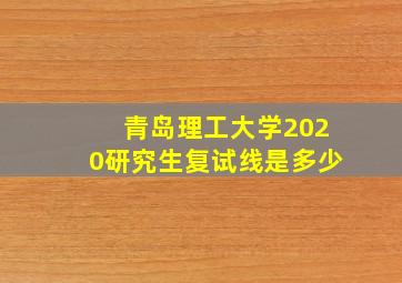 青岛理工大学2020研究生复试线是多少