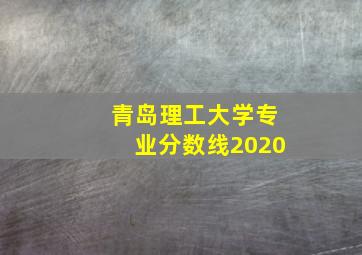 青岛理工大学专业分数线2020