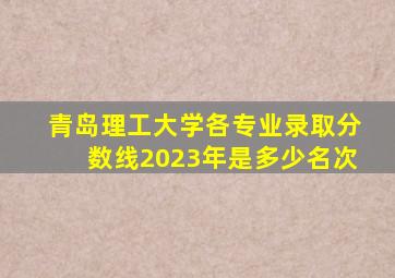 青岛理工大学各专业录取分数线2023年是多少名次