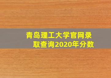 青岛理工大学官网录取查询2020年分数