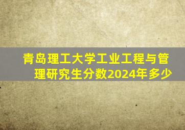 青岛理工大学工业工程与管理研究生分数2024年多少