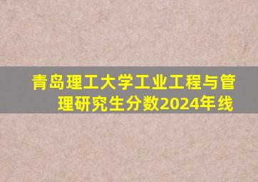 青岛理工大学工业工程与管理研究生分数2024年线