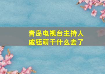 青岛电视台主持人戚钰萌干什么去了