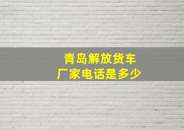 青岛解放货车厂家电话是多少