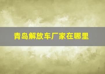 青岛解放车厂家在哪里