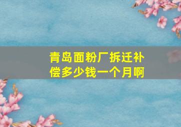 青岛面粉厂拆迁补偿多少钱一个月啊