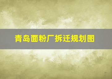 青岛面粉厂拆迁规划图