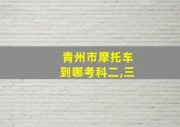 青州市摩托车到哪考科二,三