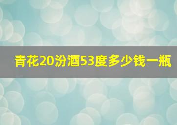 青花20汾酒53度多少钱一瓶