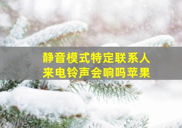 静音模式特定联系人来电铃声会响吗苹果