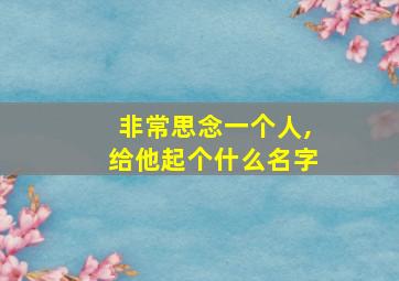 非常思念一个人,给他起个什么名字