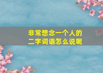 非常想念一个人的二字词语怎么说呢