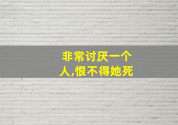 非常讨厌一个人,恨不得她死