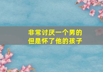 非常讨厌一个男的但是怀了他的孩子