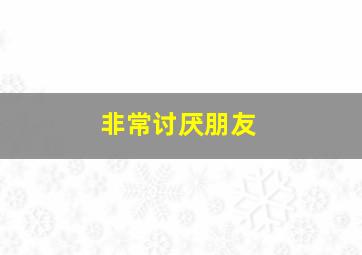 非常讨厌朋友