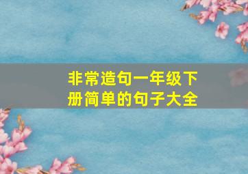 非常造句一年级下册简单的句子大全