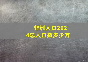 非洲人口2024总人口数多少万